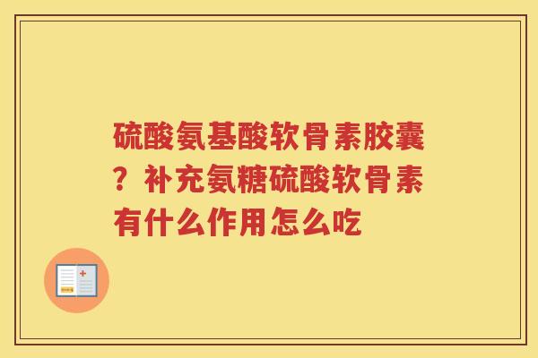 硫酸氨基酸软骨素胶囊?补充氨糖硫酸软骨素有什么作用怎么吃 硫酸氨基酸软骨素胶囊?补充氨糖硫酸软骨素有什么作用怎么吃