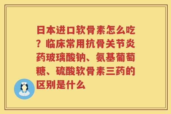 日本进口软骨素怎么吃？临床常用抗骨药玻璃酸钠、氨基葡萄糖、硫酸软骨素三药的区别是什么