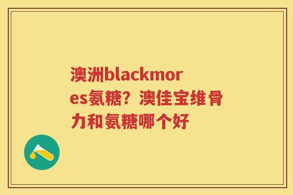 澳洲blackmores氨糖？澳佳宝维骨力和氨糖哪个好