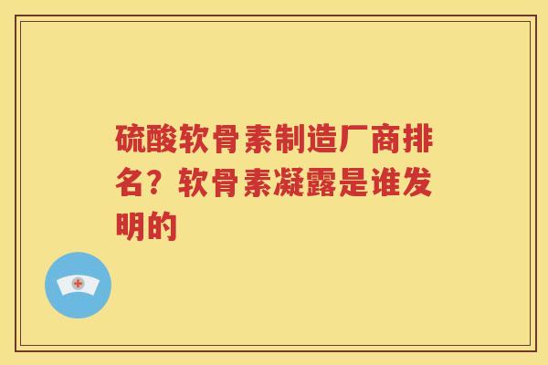 硫酸软骨素制造厂商排名?软骨素凝露是谁发明的 硫酸软骨素制造厂商排名?软骨素凝露是谁发明的