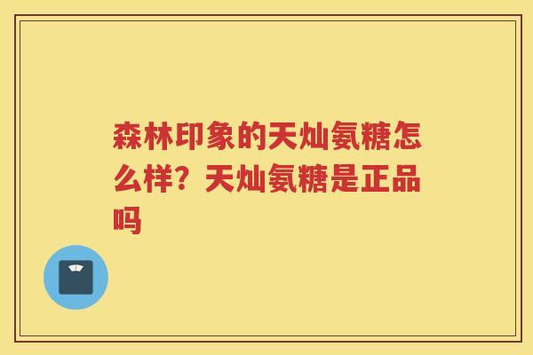 森林印象的天灿氨糖怎么样?天灿氨糖是正品吗 森林印象的天灿氨糖怎么样?天灿氨糖是正品吗