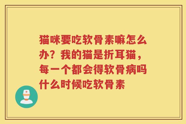 猫咪要吃软骨素嘛怎么办？我的猫是折耳猫，每一个都会得软骨吗什么时候吃软骨素