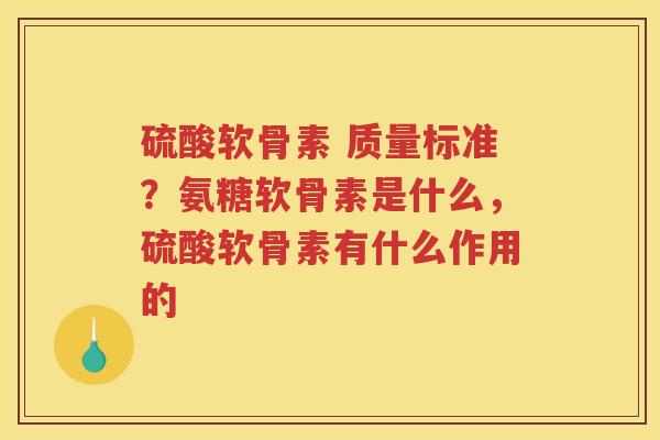 硫酸软骨素 质量标准？氨糖软骨素是什么，硫酸软骨素有什么作用的