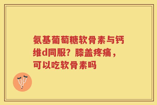 氨基葡萄糖软骨素与钙维d同服？膝盖，可以吃软骨素吗