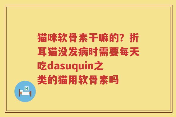猫咪软骨素干嘛的?折耳猫没发时需要每天吃dasuquin之类的猫用软骨素吗 猫咪软骨素干嘛的?折耳猫没发时需要每天吃dasuquin之类的猫用软骨素吗