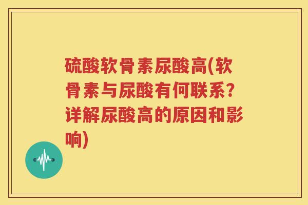 硫酸软骨素尿酸高(软骨素与尿酸有何联系？详解尿酸高的原因和影响)