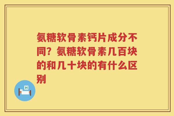 氨糖软骨素钙片成分不同？氨糖软骨素几百块的和几十块的有什么区别
