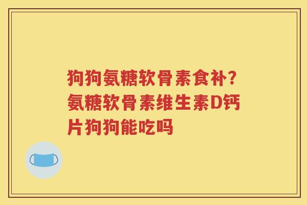 狗狗氨糖软骨素食补？氨糖软骨素维生素D钙片狗狗能吃吗
