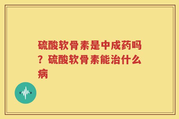 硫酸软骨素是中成药吗？硫酸软骨素能什么