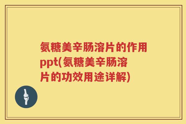 氨糖美辛肠溶片的作用ppt(氨糖美辛肠溶片的功效用途详解) 氨糖美辛肠溶片的作用ppt(氨糖美辛肠溶片的功效用途详解)