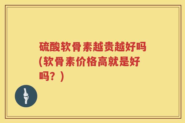硫酸软骨素越贵越好吗(软骨素价格高就是好吗?) 硫酸软骨素越贵越好吗(软骨素价格高就是好吗?)