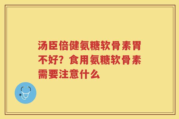 汤臣倍健氨糖软骨素胃不好?食用氨糖软骨素需要注意什么 汤臣倍健氨糖软骨素胃不好?食用氨糖软骨素需要注意什么