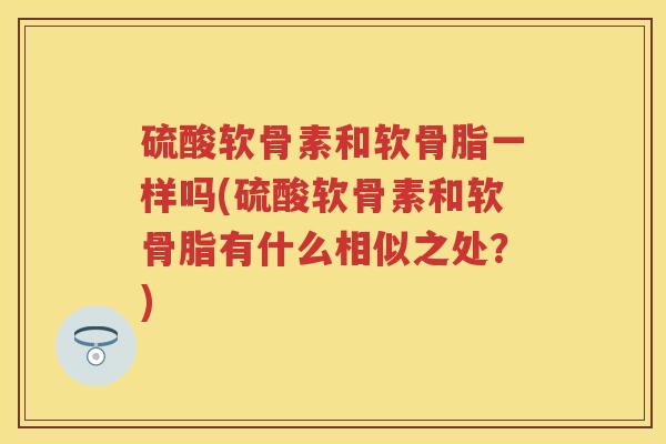 硫酸软骨素和软骨脂一样吗(硫酸软骨素和软骨脂有什么相似之处?) 硫酸软骨素和软骨脂一样吗(硫酸软骨素和软骨脂有什么相似之处?)