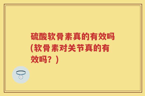 硫酸软骨素真的有效吗(软骨素对关节真的有效吗?) 硫酸软骨素真的有效吗(软骨素对关节真的有效吗?)