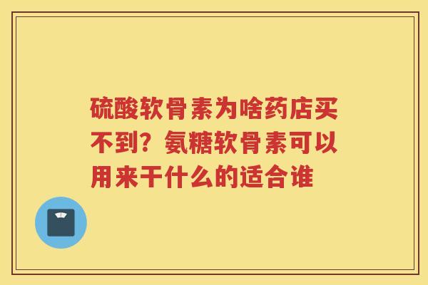 硫酸软骨素为啥药店买不到？氨糖软骨素可以用来干什么的适合谁
