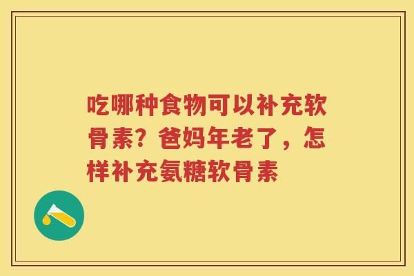 吃哪种食物可以补充软骨素?爸妈年老了,怎样补充氨糖软骨素 吃哪种食物可以补充软骨素?爸妈年老了,怎样补充氨糖软骨素