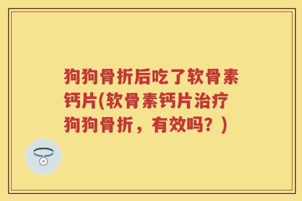 狗狗后吃了软骨素钙片(软骨素钙片狗狗,有效吗?) 狗狗后吃了软骨素钙片(软骨素钙片狗狗,有效吗?)