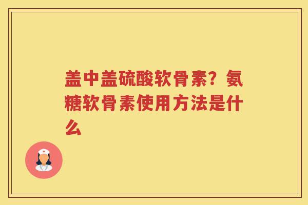 盖中盖硫酸软骨素?氨糖软骨素使用方法是什么 盖中盖硫酸软骨素?氨糖软骨素使用方法是什么
