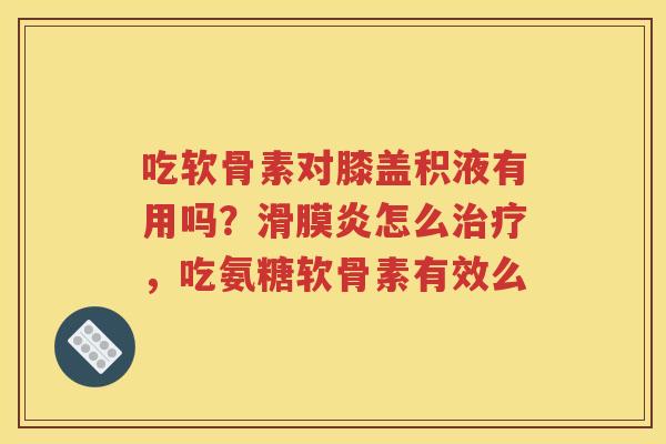 吃软骨素对膝盖积液有用吗?怎么,吃氨糖软骨素有效么 吃软骨素对膝盖积液有用吗?怎么,吃氨糖软骨素有效么
