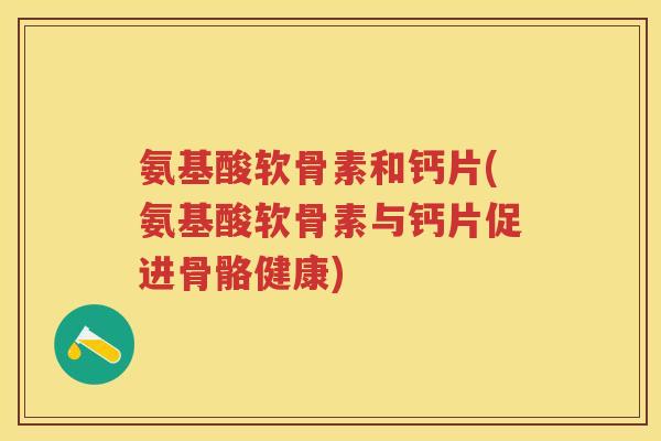 氨基酸软骨素和钙片(氨基酸软骨素与钙片促进骨骼健康)