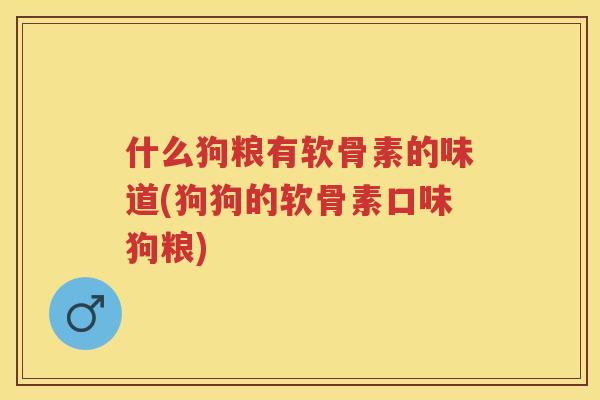 什么狗粮有软骨素的味道(狗狗的软骨素口味狗粮)