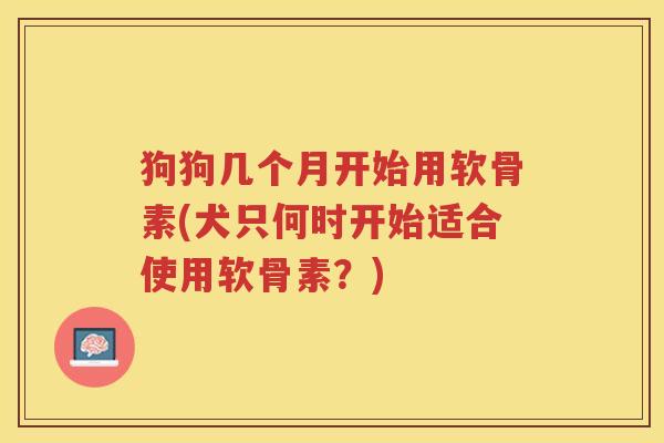 狗狗几个月开始用软骨素(犬只何时开始适合使用软骨素？)