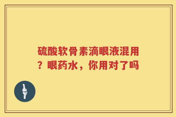 硫酸软骨素滴眼液混用?眼药水,你用对了吗 硫酸软骨素滴眼液混用?眼药水,你用对了吗