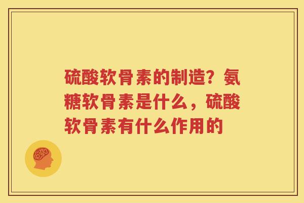 硫酸软骨素的制造？氨糖软骨素是什么，硫酸软骨素有什么作用的