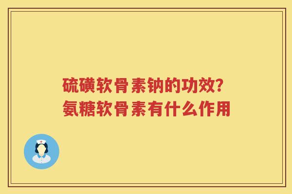 硫磺软骨素钠的功效?氨糖软骨素有什么作用 硫磺软骨素钠的功效?氨糖软骨素有什么作用