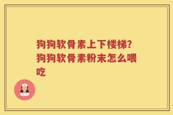 狗狗软骨素上下楼梯?狗狗软骨素粉末怎么喂吃 狗狗软骨素上下楼梯?狗狗软骨素粉末怎么喂吃