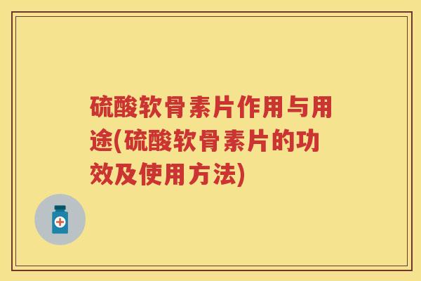 硫酸软骨素片作用与用途(硫酸软骨素片的功效及使用方法) 硫酸软骨素片作用与用途(硫酸软骨素片的功效及使用方法)