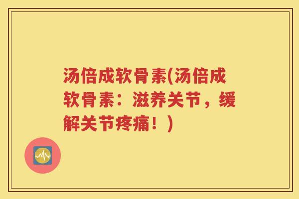 汤倍成软骨素(汤倍成软骨素:滋养关节,缓解关节!) 汤倍成软骨素(汤倍成软骨素:滋养关节,缓解关节!)