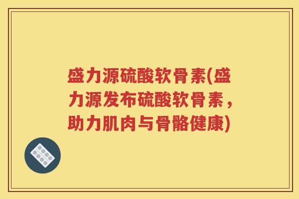 盛力源硫酸软骨素(盛力源发布硫酸软骨素,助力肌肉与骨骼健康) 盛力源硫酸软骨素(盛力源发布硫酸软骨素,助力肌肉与骨骼健康)