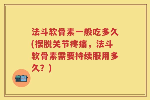法斗软骨素一般吃多久(摆脱关节,法斗软骨素需要持续服用多久?) 法斗软骨素一般吃多久(摆脱关节,法斗软骨素需要持续服用多久?)