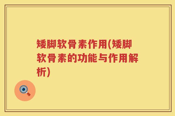 矮脚软骨素作用(矮脚软骨素的功能与作用解析)