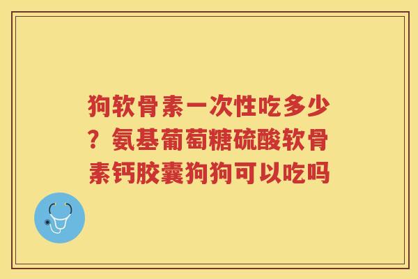狗软骨素一次性吃多少?氨基葡萄糖硫酸软骨素钙胶囊狗狗可以吃吗 狗软骨素一次性吃多少?氨基葡萄糖硫酸软骨素钙胶囊狗狗可以吃吗