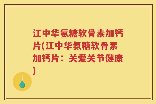 江中华氨糖软骨素加钙片(江中华氨糖软骨素加钙片：关爱关节健康)