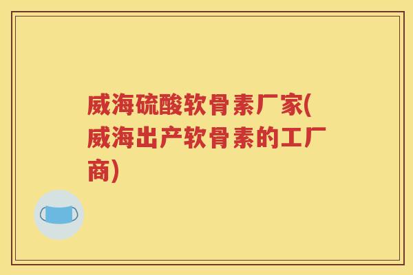 威海硫酸软骨素厂家(威海出产软骨素的工厂商) 威海硫酸软骨素厂家(威海出产软骨素的工厂商)
