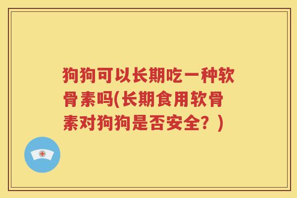 狗狗可以长期吃一种软骨素吗(长期食用软骨素对狗狗是否安全?) 狗狗可以长期吃一种软骨素吗(长期食用软骨素对狗狗是否安全?)