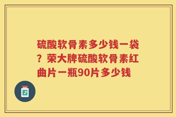 硫酸软骨素多少钱一袋?荣大牌硫酸软骨素红曲片一瓶90片多少钱 硫酸软骨素多少钱一袋?荣大牌硫酸软骨素红曲片一瓶90片多少钱