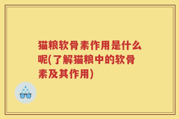 猫粮软骨素作用是什么呢(了解猫粮中的软骨素及其作用) 猫粮软骨素作用是什么呢(了解猫粮中的软骨素及其作用)