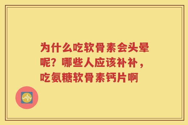 为什么吃软骨素会头晕呢？哪些人应该补补，吃氨糖软骨素钙片啊