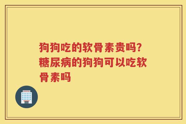狗狗吃的软骨素贵吗?的狗狗可以吃软骨素吗 狗狗吃的软骨素贵吗?的狗狗可以吃软骨素吗