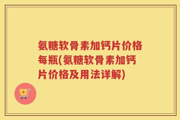 氨糖软骨素加钙片价格每瓶(氨糖软骨素加钙片价格及用法详解)