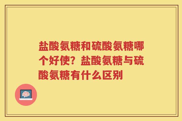 盐酸氨糖和硫酸氨糖哪个好使？盐酸氨糖与硫酸氨糖有什么区别