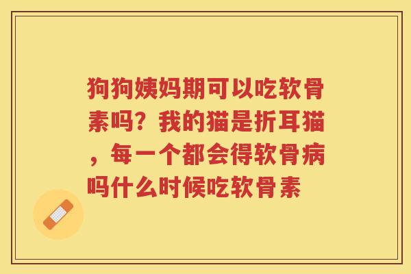狗狗姨妈期可以吃软骨素吗?我的猫是折耳猫,每一个都会得软骨吗什么时候吃软骨素 狗狗姨妈期可以吃软骨素吗?我的猫是折耳猫,每一个都会得软骨吗什么时候吃软骨素