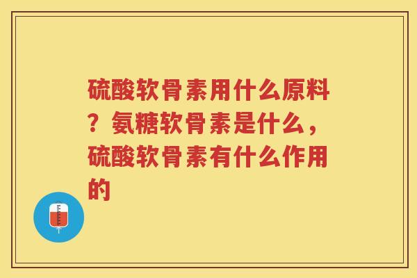 硫酸软骨素用什么原料?氨糖软骨素是什么,硫酸软骨素有什么作用的 硫酸软骨素用什么原料?氨糖软骨素是什么,硫酸软骨素有什么作用的