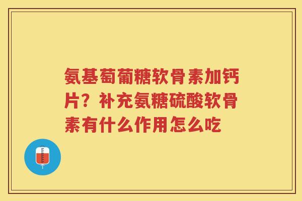 氨基萄葡糖软骨素加钙片?补充氨糖硫酸软骨素有什么作用怎么吃 氨基萄葡糖软骨素加钙片?补充氨糖硫酸软骨素有什么作用怎么吃