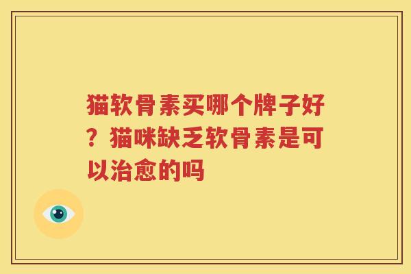 猫软骨素买哪个牌子好?猫咪缺乏软骨素是可以愈的吗 猫软骨素买哪个牌子好?猫咪缺乏软骨素是可以愈的吗