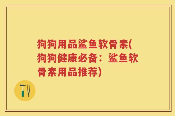 狗狗用品鲨鱼软骨素(狗狗健康必备：鲨鱼软骨素用品推荐)